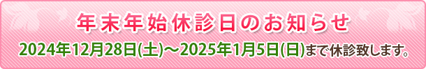 年末年始休診のお知らせ 2024年12月28日から2025年1月5日まで休診致します。